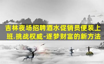 吉林夜场招聘酒水促销员便装上班.挑战权威-逐梦财富的新方法