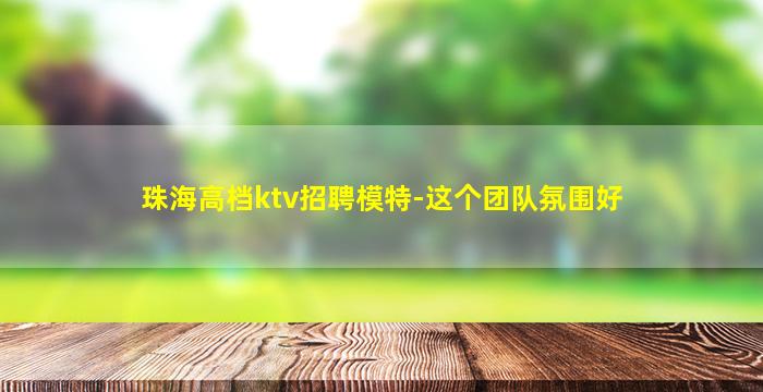 珠海高档ktv招聘模特-这个团队氛围好